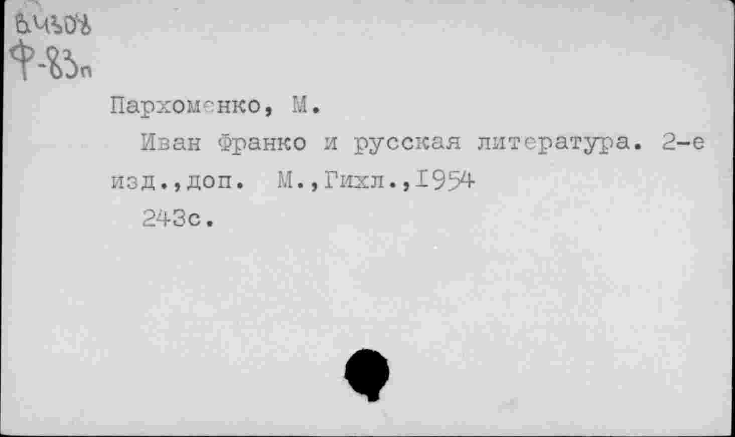 ﻿<№«
Пархоменко, М.
Иван Франко и русская литература. 2-е изд.,доп. М.,Гихл.,1954 243с.